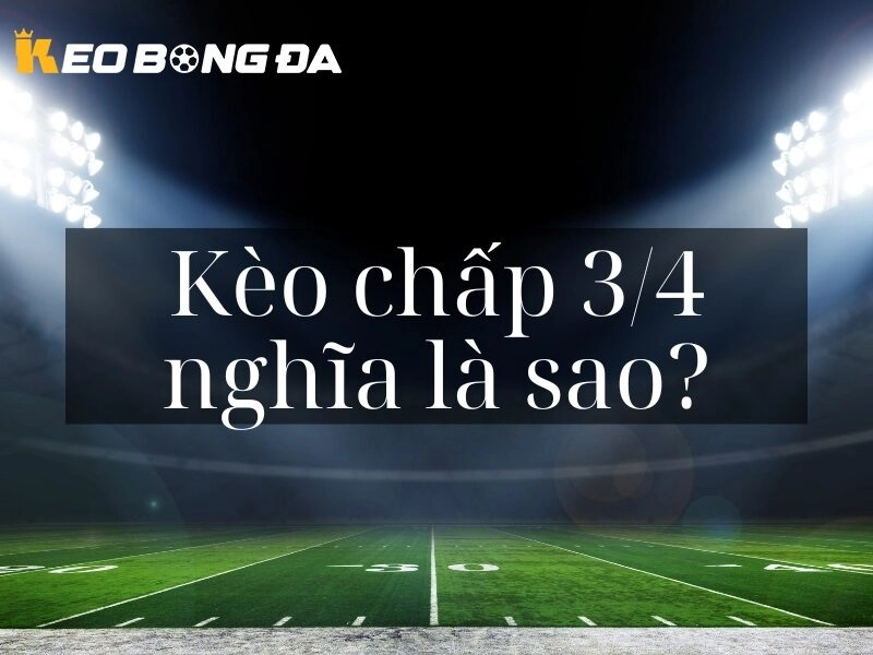 Tìm hiểu Kèo Chấp 3/4 là gì tại Kèo Bóng Đá